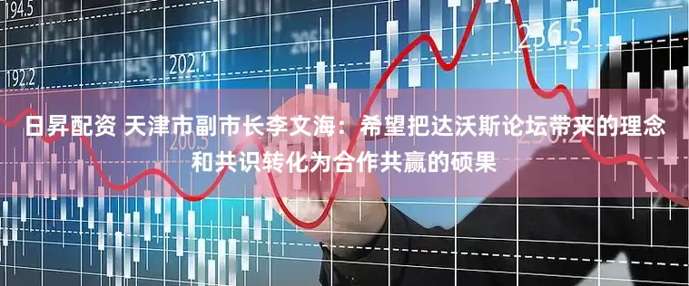 日昇配资 天津市副市长李文海：希望把达沃斯论坛带来的理念和共识转化为合作共赢的硕果