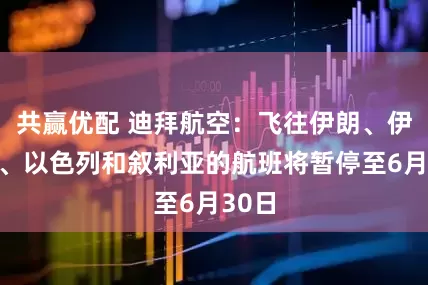共赢优配 迪拜航空：飞往伊朗、伊拉克、以色列和叙利亚的航班将暂停至6月30日
