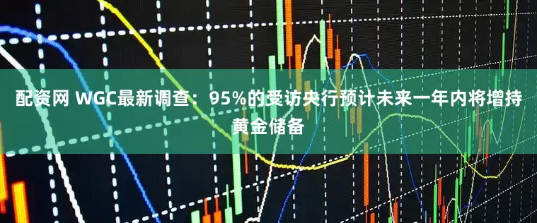配资网 WGC最新调查：95%的受访央行预计未来一年内将增持黄金储备