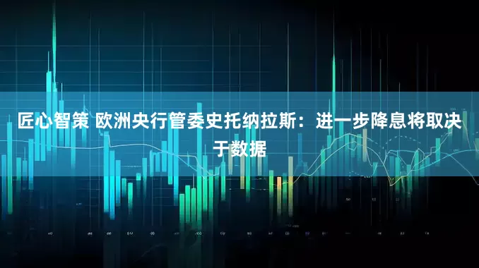 匠心智策 欧洲央行管委史托纳拉斯：进一步降息将取决于数据