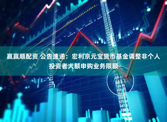 赢赢顺配资 公告速递：宏利京元宝货币基金调整非个人投资者大额申购业务限额