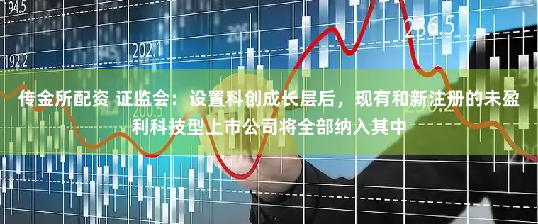 传金所配资 证监会：设置科创成长层后，现有和新注册的未盈利科技型上市公司将全部纳入其中