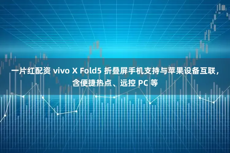一片红配资 vivo X Fold5 折叠屏手机支持与苹果设备互联，含便捷热点、远控 PC 等