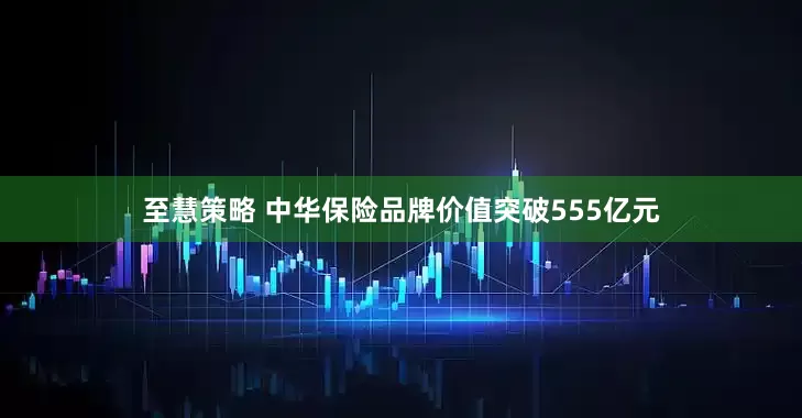 至慧策略 中华保险品牌价值突破555亿元