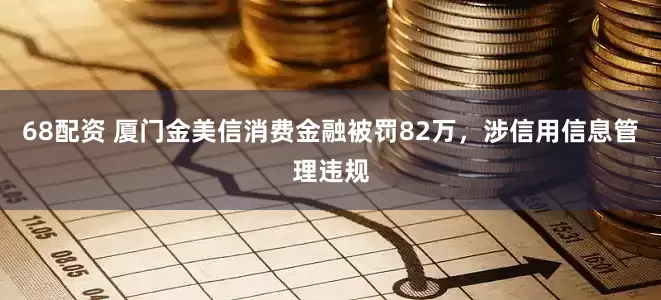 68配资 厦门金美信消费金融被罚82万，涉信用信息管理违规