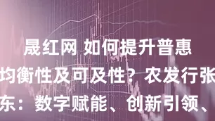 晟红网 如何提升普惠金融服务均衡性及可及性？农发行张小东：数字赋能、创新引领、践行大普惠理念