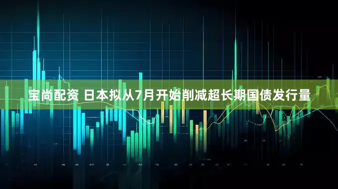 宝尚配资 日本拟从7月开始削减超长期国债发行量