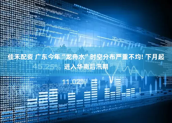 佳禾配资 广东今年“龙舟水”时空分布严重不均! 下月起进入华南后汛期