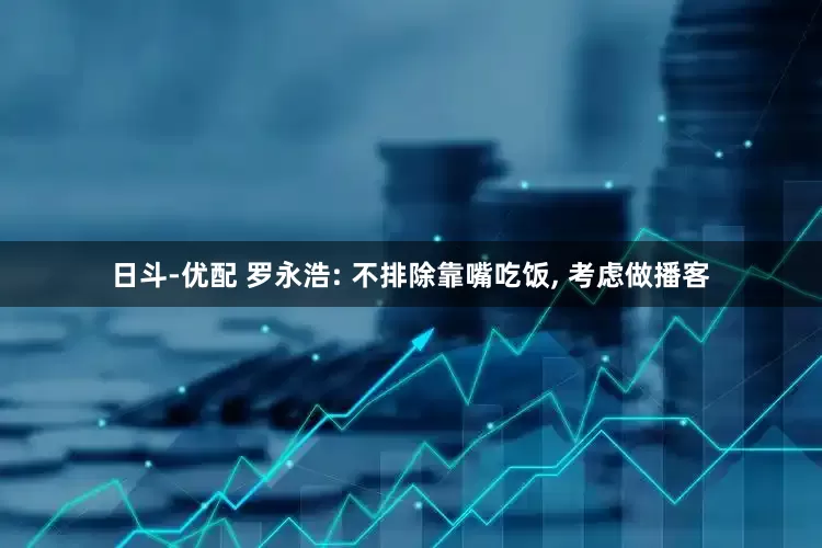 日斗-优配 罗永浩: 不排除靠嘴吃饭, 考虑做播客