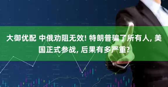 大御优配 中俄劝阻无效! 特朗普骗了所有人, 美国正式参战, 后果有多严重?