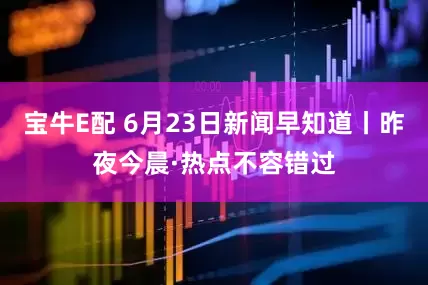 宝牛E配 6月23日新闻早知道丨昨夜今晨·热点不容错过