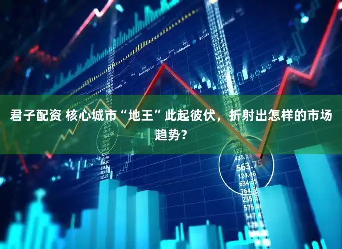 君子配资 核心城市“地王”此起彼伏，折射出怎样的市场趋势？