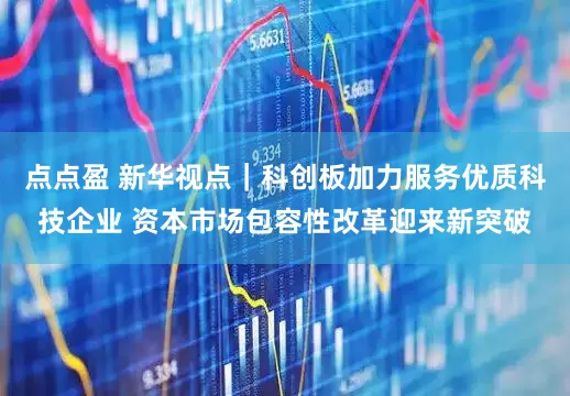 点点盈 新华视点｜科创板加力服务优质科技企业 资本市场包容性改革迎来新突破