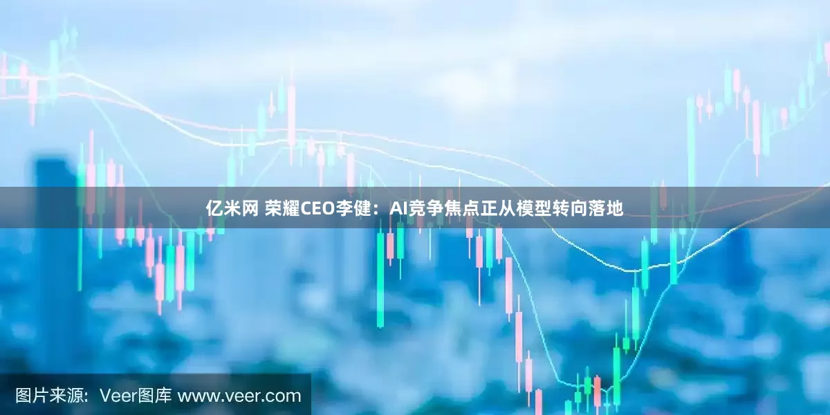 亿米网 荣耀CEO李健：AI竞争焦点正从模型转向落地