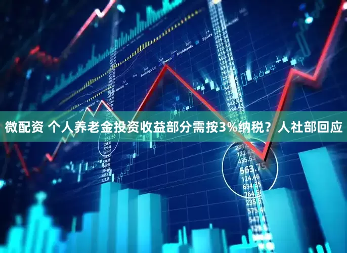 微配资 个人养老金投资收益部分需按3%纳税？人社部回应