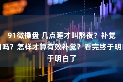 91微操盘 几点睡才叫熬夜？补觉有用吗？怎样才算有效补觉？看完终于明白了
