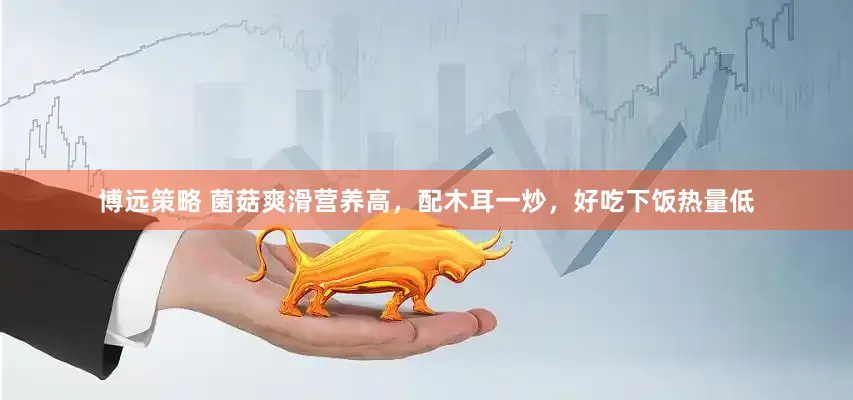 博远策略 菌菇爽滑营养高，配木耳一炒，好吃下饭热量低