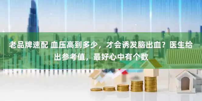 老品牌速配 血压高到多少，才会诱发脑出血？医生给出参考值，最好心中有个数