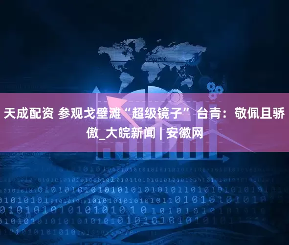 天成配资 参观戈壁滩“超级镜子” 台青：敬佩且骄傲_大皖新闻 | 安徽网