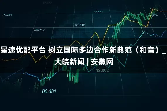星速优配平台 树立国际多边合作新典范（和音）_大皖新闻 | 安徽网