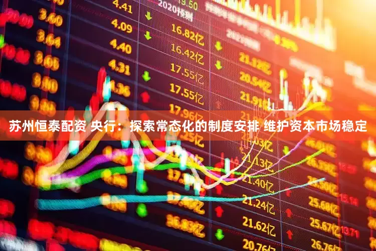 苏州恒泰配资 央行：探索常态化的制度安排 维护资本市场稳定
