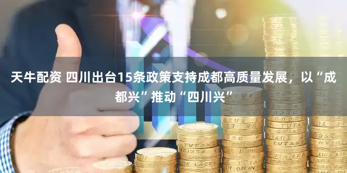 天牛配资 四川出台15条政策支持成都高质量发展，以“成都兴”推动“四川兴”