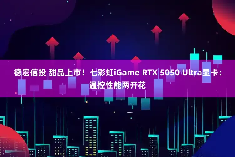 德宏信投 甜品上市！七彩虹iGame RTX 5050 Ultra显卡：温控性能两开花