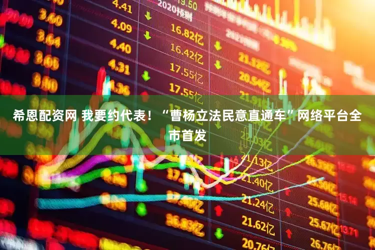 希恩配资网 我要约代表！“曹杨立法民意直通车”网络平台全市首发