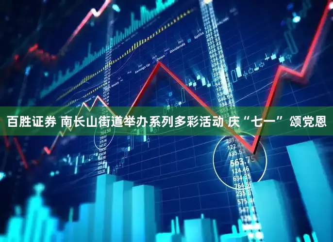 百胜证券 南长山街道举办系列多彩活动 庆“七一” 颂党恩