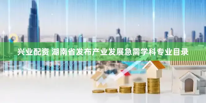 兴业配资 湖南省发布产业发展急需学科专业目录