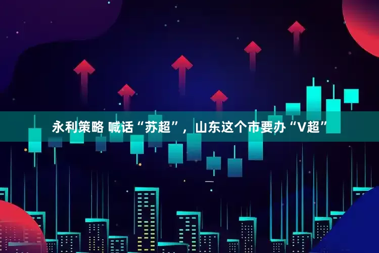 永利策略 喊话“苏超”，山东这个市要办“V超”