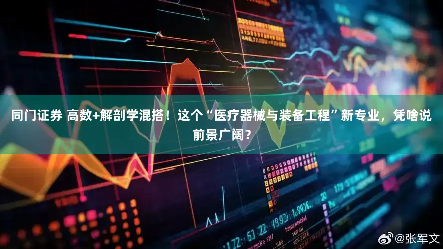 同门证券 高数+解剖学混搭！这个“医疗器械与装备工程”新专业，凭啥说前景广阔？