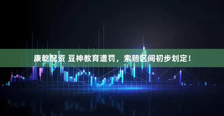 康乾配资 豆神教育遭罚，索赔区间初步划定！