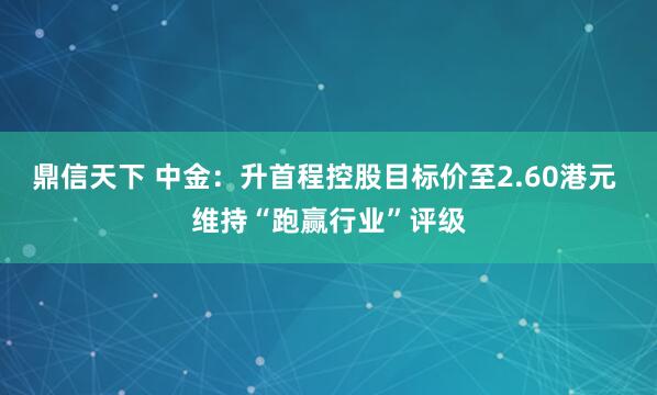 鼎信天下 中金：升首程控股目标价至2.60港元 维持“跑赢行业”评级