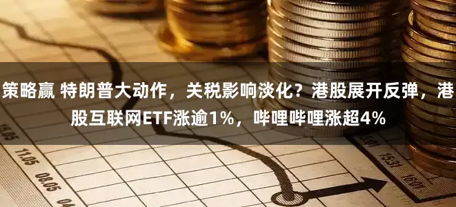 策略赢 特朗普大动作，关税影响淡化？港股展开反弹，港股互联网ETF涨逾1%，哔哩哔哩涨超4%