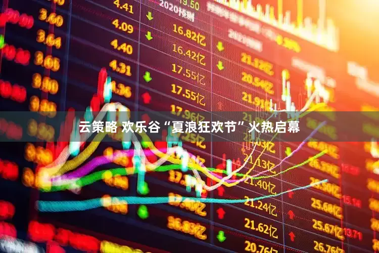 云策略 欢乐谷“夏浪狂欢节”火热启幕
