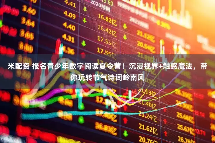 米配资 报名青少年数字阅读夏令营！沉浸视界+触感魔法，带你玩转节气诗词岭南风