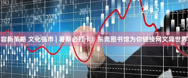 容新策略 文化强市 | 暑期必打卡！东莞图书馆为你链接网文异世界