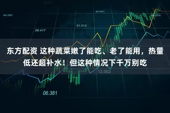 东方配资 这种蔬菜嫩了能吃、老了能用，热量低还超补水！但这种情况下千万别吃