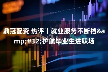 鼎冠配资 热评丨就业服务不断档&#32;护航毕业生进职场