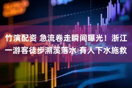 竹演配资 急流卷走瞬间曝光！浙江一游客徒步溯溪落水 有人下水施救