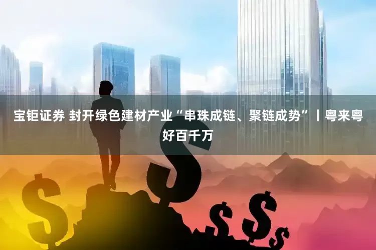 宝钜证券 封开绿色建材产业“串珠成链、聚链成势”丨粤来粤好百千万