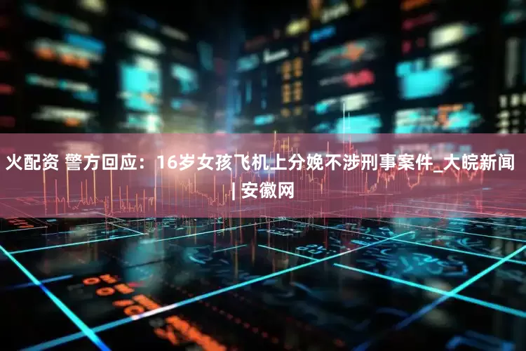 火配资 警方回应：16岁女孩飞机上分娩不涉刑事案件_大皖新闻 | 安徽网