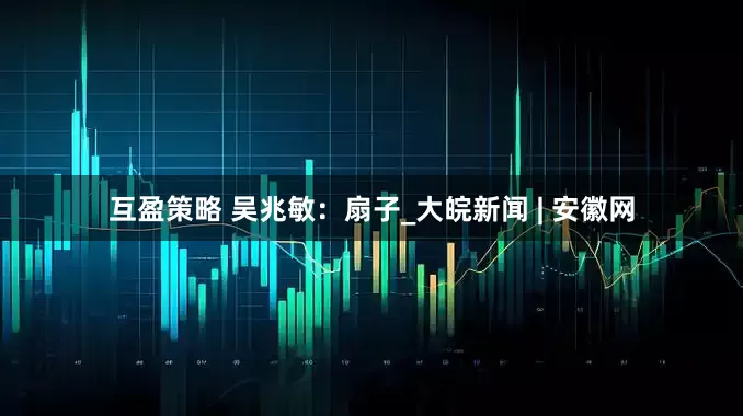 互盈策略 吴兆敏：扇子_大皖新闻 | 安徽网