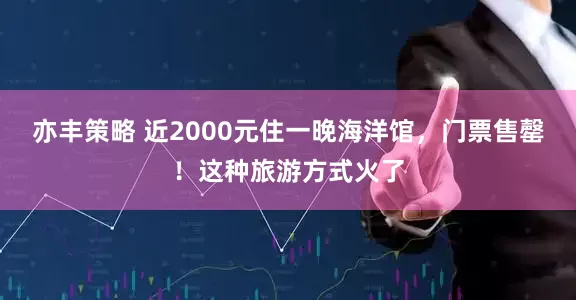 亦丰策略 近2000元住一晚海洋馆，门票售罄！这种旅游方式火了