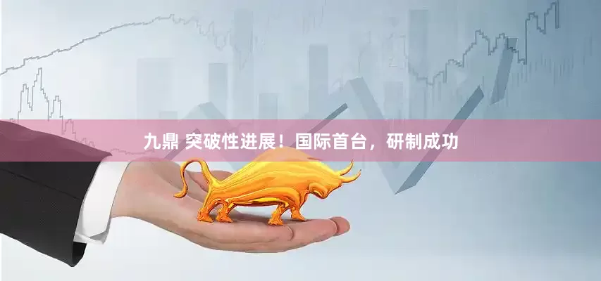九鼎 突破性进展！国际首台，研制成功