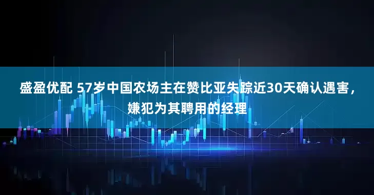 盛盈优配 57岁中国农场主在赞比亚失踪近30天确认遇害，嫌犯为其聘用的经理