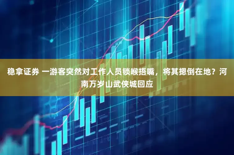 稳拿证券 一游客突然对工作人员锁喉捂嘴，将其摁倒在地？河南万岁山武侠城回应