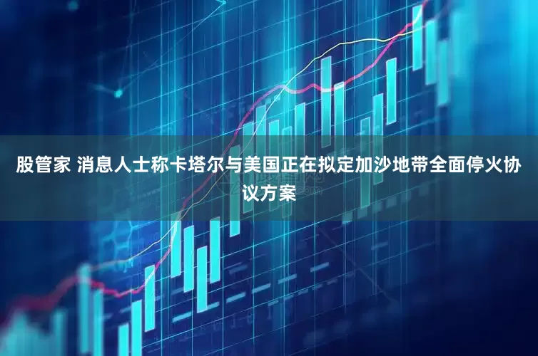 股管家 消息人士称卡塔尔与美国正在拟定加沙地带全面停火协议方案