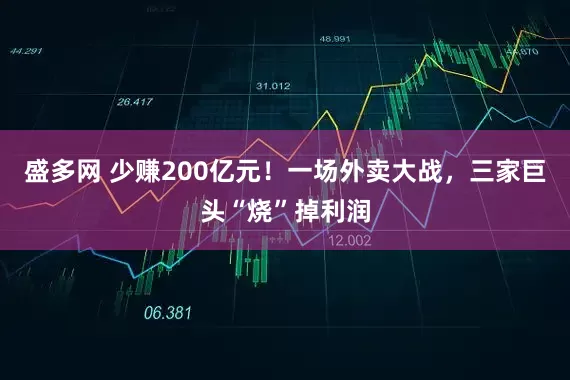 盛多网 少赚200亿元!一场外卖大战,三家巨头“烧”掉利润